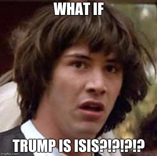 Conspiracy Keanu | WHAT IF; TRUMP IS ISIS?!?!?!? | image tagged in memes,conspiracy keanu | made w/ Imgflip meme maker