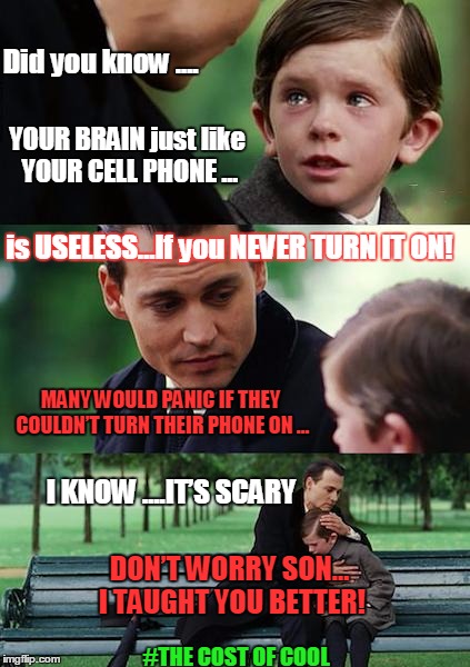 TURN ON YOUR BRAIN | Did you know …. YOUR BRAIN just like YOUR CELL PHONE …; is USELESS…If you NEVER TURN IT ON! MANY WOULD PANIC IF THEY COULDN’T TURN THEIR PHONE ON …; I KNOW ….IT’S SCARY; DON’T WORRY SON… I TAUGHT YOU BETTER! #THE COST OF COOL | image tagged in memes,finding neverland | made w/ Imgflip meme maker