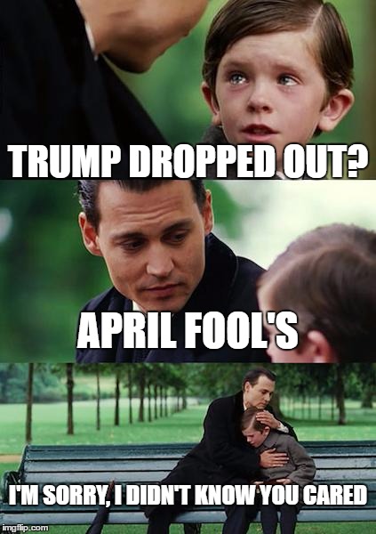 April Fool's | TRUMP DROPPED OUT? APRIL FOOL'S; I'M SORRY, I DIDN'T KNOW YOU CARED | image tagged in memes,finding neverland,april fools | made w/ Imgflip meme maker