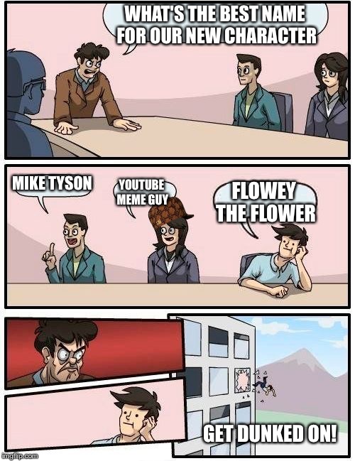 Boardroom Meeting Suggestion | WHAT'S THE BEST NAME FOR OUR NEW CHARACTER; MIKE TYSON; YOUTUBE MEME GUY; FLOWEY THE FLOWER; GET DUNKED ON! | image tagged in memes,boardroom meeting suggestion,scumbag | made w/ Imgflip meme maker