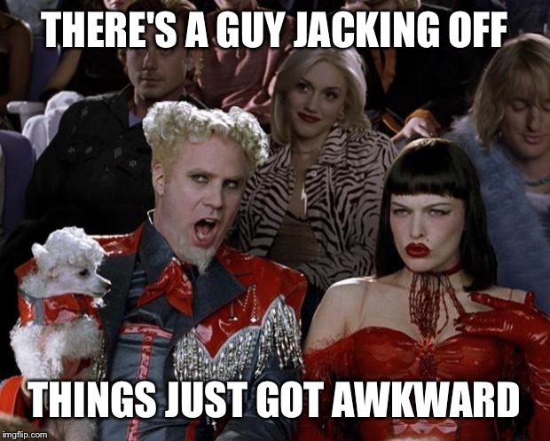 Mugatu So Hot Right Now | THERE'S A GUY JACKING OFF; THINGS JUST GOT AWKWARD | image tagged in memes,mugatu so hot right now | made w/ Imgflip meme maker