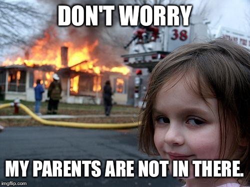 Disaster Girl | DON'T WORRY; MY PARENTS ARE NOT IN THERE. | image tagged in memes,disaster girl | made w/ Imgflip meme maker