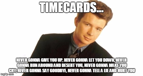 Rick Astley | TIMECARDS... NEVER GONNA GIVE YOU UP, NEVER GONNA LET YOU DOWN, NEVER GONNA RUN AROUND AND DESERT YOU, NEVER GONNA MAKE YOU CRY, NEVER GONNA SAY GOODBYE, NEVER GONNA TELL A LIE AND HURT YOU | image tagged in rick astley | made w/ Imgflip meme maker