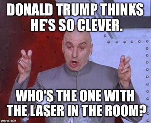 Dr Evil Laser Meme | DONALD TRUMP THINKS HE'S SO CLEVER. WHO'S THE ONE WITH THE LASER IN THE ROOM? | image tagged in memes,dr evil laser | made w/ Imgflip meme maker