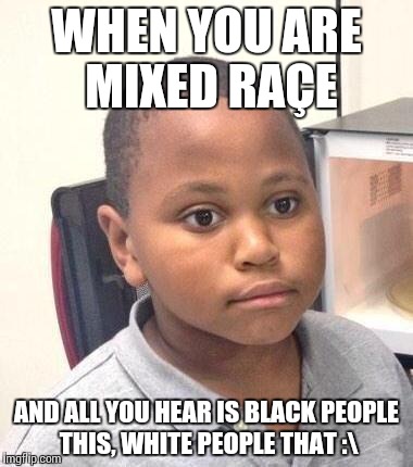 Minor Mistake Marvin Meme | WHEN YOU ARE MIXED RAÇE; AND ALL YOU HEAR IS BLACK PEOPLE THIS, WHITE PEOPLE THAT :\ | image tagged in memes,minor mistake marvin | made w/ Imgflip meme maker