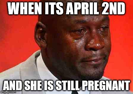 crying michael jordan | WHEN ITS APRIL 2ND; AND SHE IS STILL PREGNANT | image tagged in crying michael jordan | made w/ Imgflip meme maker