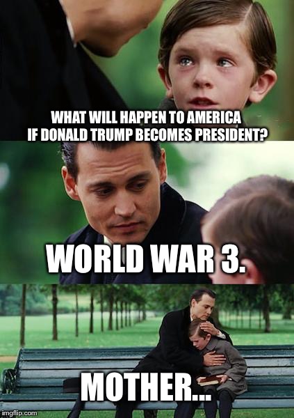 Finding Neverland Meme | WHAT WILL HAPPEN TO AMERICA IF DONALD TRUMP BECOMES PRESIDENT? WORLD WAR 3. MOTHER... | image tagged in memes,finding neverland | made w/ Imgflip meme maker