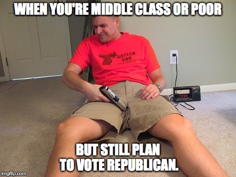 WHEN YOU'RE MIDDLE CLASS OR POOR; BUT STILL PLAN TO VOTE REPUBLICAN. | image tagged in politics,republicans,donald trump,democrats,election 2016 | made w/ Imgflip meme maker