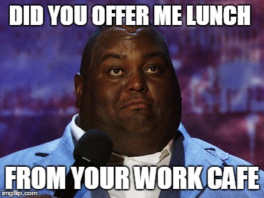 Nasty food | DID YOU OFFER ME LUNCH; FROM YOUR WORK CAFE | image tagged in nasty food | made w/ Imgflip meme maker