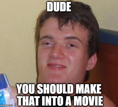 10 Guy Meme | DUDE YOU SHOULD MAKE THAT INTO A MOVIE | image tagged in memes,10 guy | made w/ Imgflip meme maker