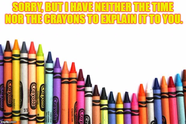 dumb | SORRY, BUT I HAVE NEITHER THE TIME NOR THE CRAYONS TO EXPLAIN IT TO YOU. | image tagged in crayons,dumb,stupid,you can't explain that,funny memes | made w/ Imgflip meme maker