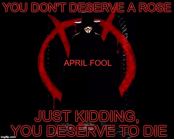 Foolish | YOU DON'T DESERVE A ROSE; APRIL FOOL; JUST KIDDING, YOU DESERVE TO DIE | image tagged in v is for vendetta april fool,v is for vendetta meme | made w/ Imgflip meme maker