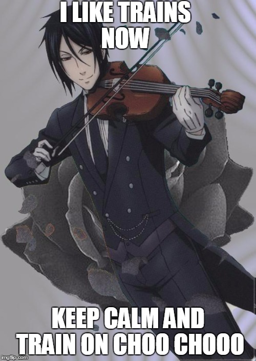 Black Butler | I LIKE TRAINS NOW; KEEP CALM AND TRAIN ON CHOO CHOOO | image tagged in black butler | made w/ Imgflip meme maker