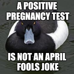 Angry Advice Mallard | A POSITIVE PREGNANCY TEST; IS NOT AN APRIL FOOLS JOKE | image tagged in angry advice mallard,AdviceAnimals | made w/ Imgflip meme maker