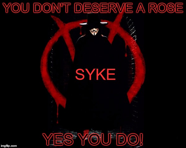 Dead Fool | YOU DON'T DESERVE A ROSE; SYKE; YES YOU DO! | image tagged in v is for vendetta april fool,v april fool | made w/ Imgflip meme maker