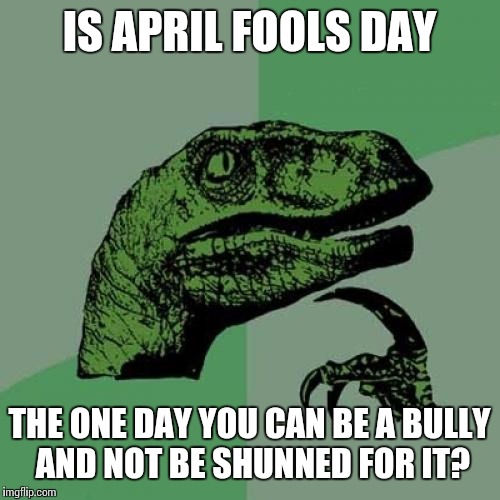 Philosoraptor | IS APRIL FOOLS DAY; THE ONE DAY YOU CAN BE A BULLY AND NOT BE SHUNNED FOR IT? | image tagged in memes,philosoraptor | made w/ Imgflip meme maker