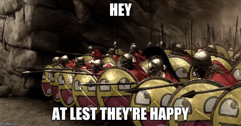 happy spartans | HEY; AT LEST THEY'RE HAPPY | image tagged in memes,sparta leonidas | made w/ Imgflip meme maker