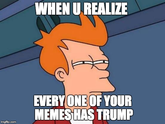 Futurama Fry Meme | WHEN U REALIZE; EVERY ONE OF YOUR MEMES HAS TRUMP | image tagged in memes,futurama fry | made w/ Imgflip meme maker