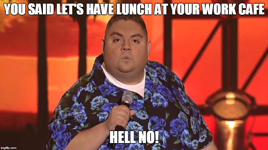 YOU SAID LET'S HAVE LUNCH AT YOUR WORK CAFE; HELL NO! | image tagged in what | made w/ Imgflip meme maker