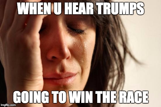 First World Problems Meme | WHEN U HEAR TRUMPS; GOING TO WIN THE RACE | image tagged in memes,first world problems | made w/ Imgflip meme maker