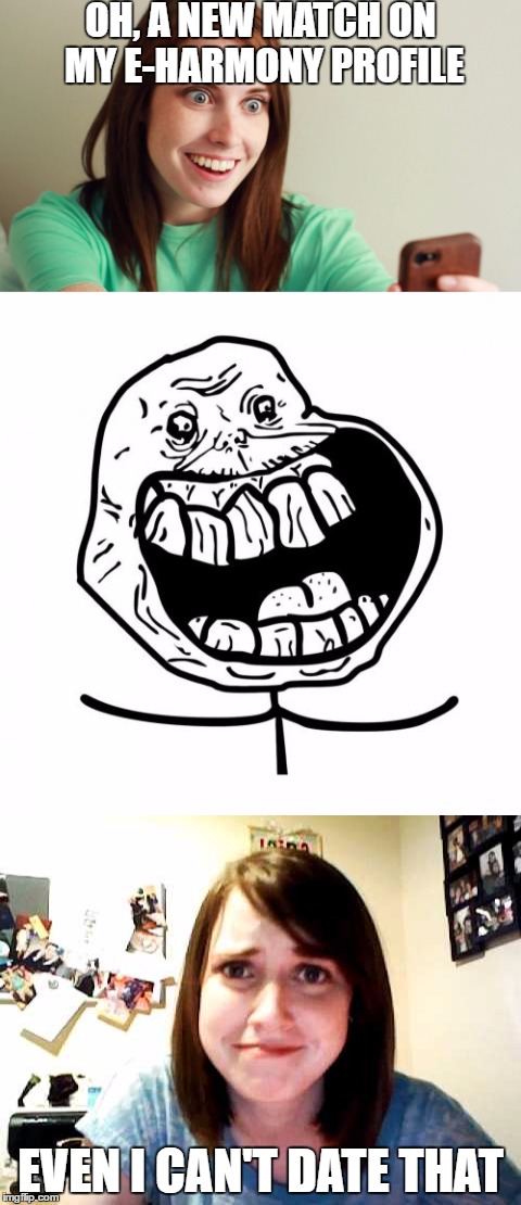 Overly Attached Girlfriend meets Forever Alone | OH, A NEW MATCH ON MY E-HARMONY PROFILE; EVEN I CAN'T DATE THAT | image tagged in memes,funny,dating,overly attached girlfriend,forever alone | made w/ Imgflip meme maker