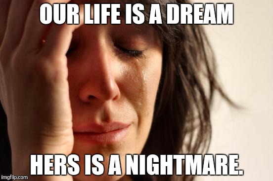 First World Problems Meme | OUR LIFE IS A DREAM HERS IS A NIGHTMARE. | image tagged in memes,first world problems | made w/ Imgflip meme maker