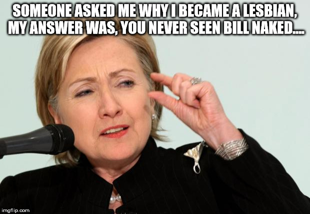 Hillary Clinton Fingers | SOMEONE ASKED ME WHY I BECAME A LESBIAN, MY ANSWER WAS, YOU NEVER SEEN BILL NAKED.... | image tagged in hillary clinton fingers | made w/ Imgflip meme maker
