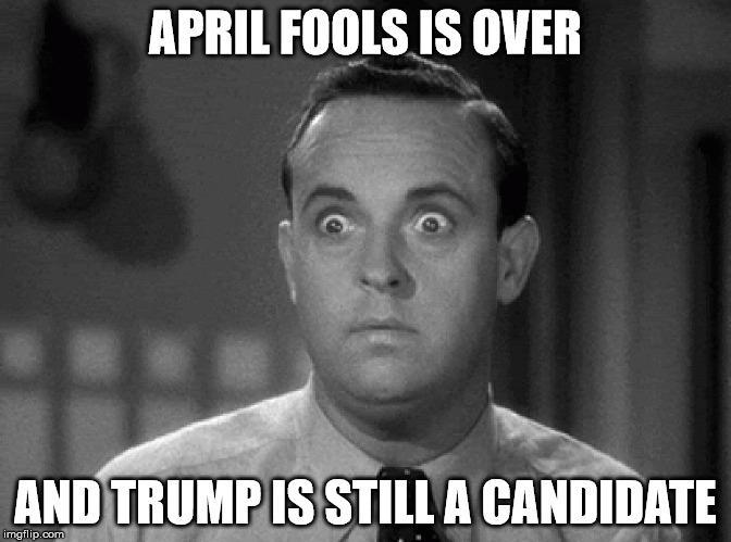 shocked face | APRIL FOOLS IS OVER; AND TRUMP IS STILL A CANDIDATE | image tagged in shocked face | made w/ Imgflip meme maker