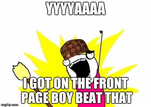 X All The Y Meme | YYYYAAAA; I GOT ON THE FRONT PAGE BOY BEAT THAT | image tagged in memes,x all the y,scumbag | made w/ Imgflip meme maker