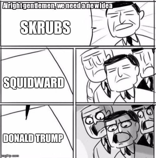 Alright Gentlemen We Need A New Idea Meme | SKRUBS; SQUIDWARD; DONALD TRUMP | image tagged in memes,alright gentlemen we need a new idea | made w/ Imgflip meme maker