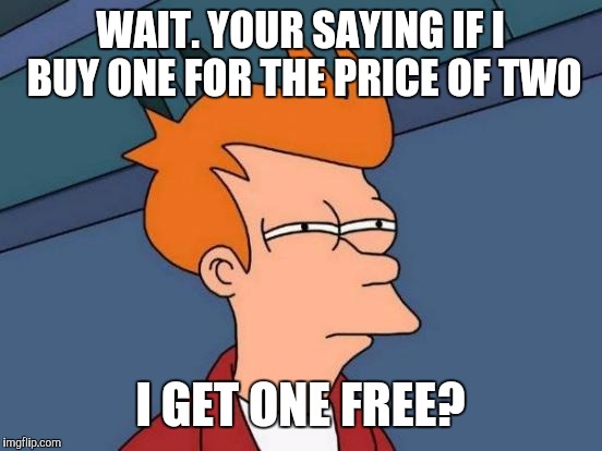 Futurama Fry Meme | WAIT. YOUR SAYING IF I BUY ONE FOR THE PRICE OF TWO; I GET ONE FREE? | image tagged in memes,futurama fry | made w/ Imgflip meme maker