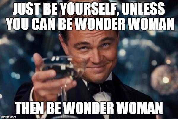 Leonardo Dicaprio Cheers Meme | JUST BE YOURSELF, UNLESS YOU CAN BE WONDER WOMAN THEN BE WONDER WOMAN | image tagged in memes,leonardo dicaprio cheers | made w/ Imgflip meme maker