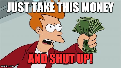 When somebody is annoying you by trying to be funny | JUST TAKE THIS MONEY; AND SHUT UP! | image tagged in memes,shut up and take my money fry | made w/ Imgflip meme maker