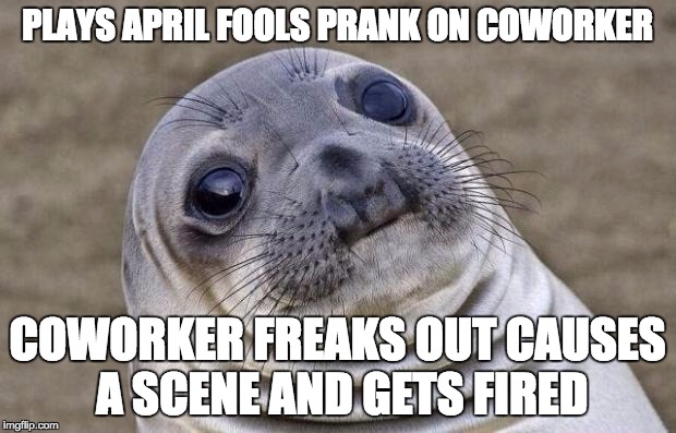 Awkward Moment Sealion | PLAYS APRIL FOOLS PRANK ON COWORKER; COWORKER FREAKS OUT CAUSES A SCENE AND GETS FIRED | image tagged in memes,awkward moment sealion,AdviceAnimals | made w/ Imgflip meme maker