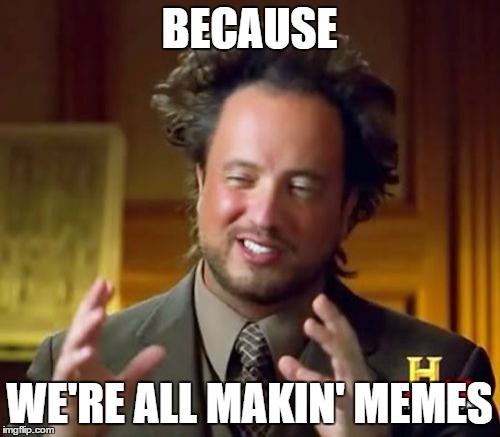 Ancient Aliens Meme | BECAUSE WE'RE ALL MAKIN' MEMES | image tagged in memes,ancient aliens | made w/ Imgflip meme maker