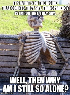Waiting Skeleton Meme | IT'S WHAT'S ON THE INSIDE THAT COUNTS, THEY SAY. TRANSPARENCY IS IMPORTANT, THEY SAY. WELL, THEN WHY AM I STILL SO ALONE? | image tagged in memes,waiting skeleton | made w/ Imgflip meme maker