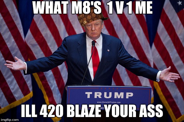 donald trump mlg | WHAT M8'S  1 V 1 ME; ILL 420 BLAZE YOUR ASS | image tagged in donald trump,scumbag,m8 | made w/ Imgflip meme maker