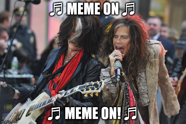 "Dream On" -Aerosmith ♬ | ♬ MEME ON ♬; ♬ MEME ON! ♬ | image tagged in aerosmith,memes | made w/ Imgflip meme maker