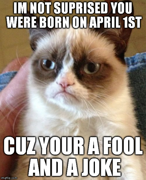 PWNed | IM NOT SUPRISED YOU WERE BORN ON APRIL 1ST; CUZ YOUR A FOOL AND A JOKE | image tagged in memes,grumpy cat,april fools | made w/ Imgflip meme maker