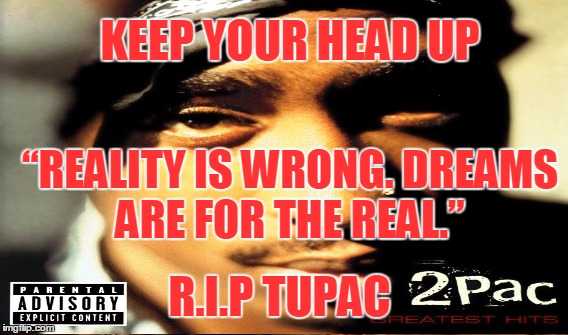 KEEP YOUR HEAD UP; “REALITY IS WRONG. DREAMS ARE FOR THE REAL.”; R.I.P TUPAC | image tagged in rap | made w/ Imgflip meme maker
