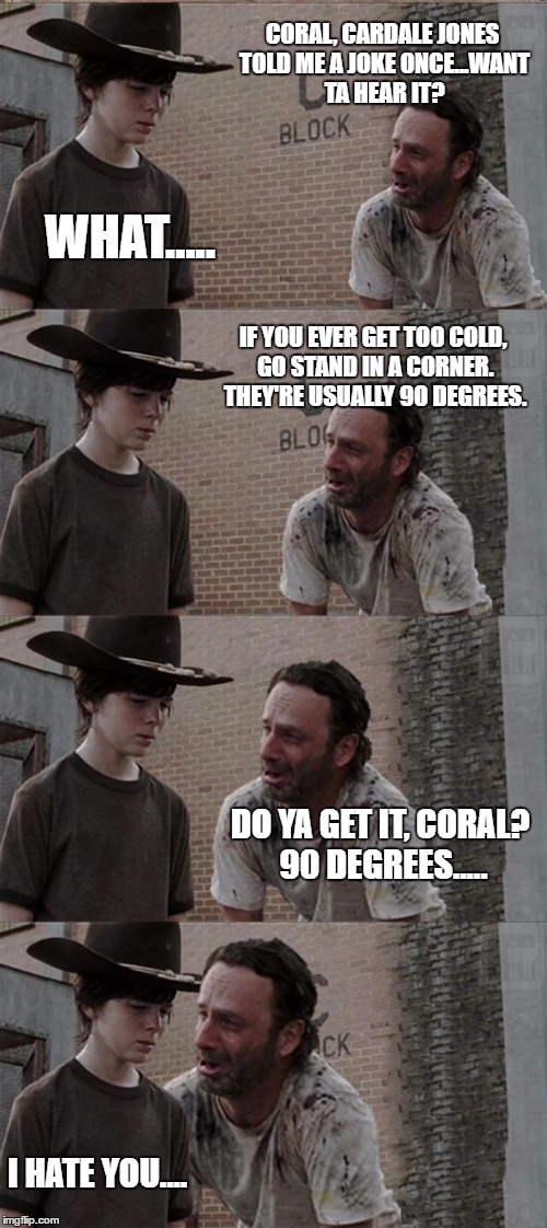 Rick and Carl Long Meme | CORAL, CARDALE JONES TOLD ME A JOKE ONCE...WANT TA HEAR IT? WHAT..... IF YOU EVER GET TOO COLD, GO STAND IN A CORNER. THEY'RE USUALLY 90 DEGREES. DO YA GET IT, CORAL? 90 DEGREES..... I HATE YOU.... | image tagged in memes,rick and carl long | made w/ Imgflip meme maker