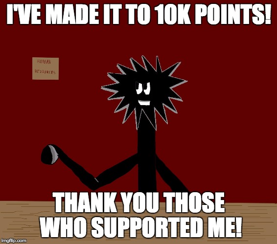Not much, but Thank you! | I'VE MADE IT TO 10K POINTS! THANK YOU THOSE WHO SUPPORTED ME! | image tagged in carbonthwackinsert multiple of 4  10 | made w/ Imgflip meme maker