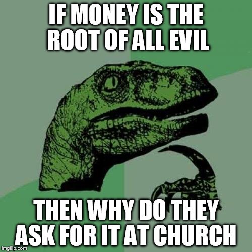 Is it really all that evil | IF MONEY IS THE ROOT OF ALL EVIL; THEN WHY DO THEY ASK FOR IT AT CHURCH | image tagged in philosoraptor,money money,evil | made w/ Imgflip meme maker