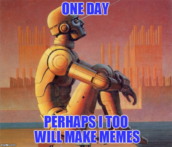 ONE DAY PERHAPS I TOO WILL MAKE MEMES | made w/ Imgflip meme maker