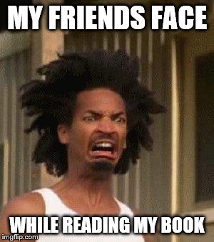 Disgusted Face | MY FRIENDS FACE; WHILE READING MY BOOK | image tagged in disgusted face | made w/ Imgflip meme maker