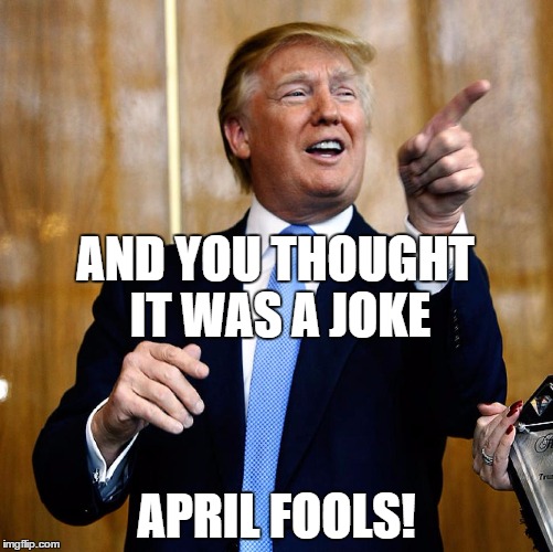 Not in the spirit is he | AND YOU THOUGHT IT WAS A JOKE; APRIL FOOLS! | image tagged in donald trump,april fools,jokes | made w/ Imgflip meme maker