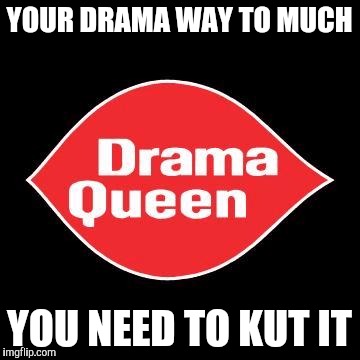 Drama queen | YOUR DRAMA WAY TO MUCH; YOU NEED TO KUT IT | image tagged in drama queen | made w/ Imgflip meme maker