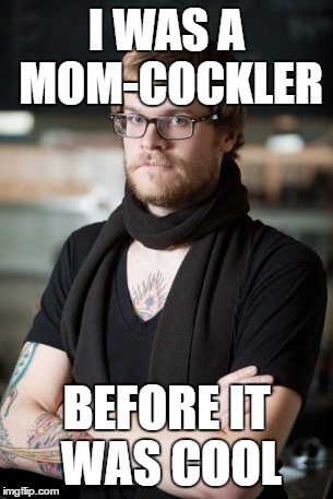 Hipster Barista Meme | I WAS A MOM-COCKLER; BEFORE IT WAS COOL | image tagged in memes,hipster barista | made w/ Imgflip meme maker