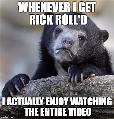 Confession Bear Meme | WHENEVER I GET RICK ROLL'D; I ACTUALLY ENJOY WATCHING THE ENTIRE VIDEO | image tagged in memes,confession bear | made w/ Imgflip meme maker