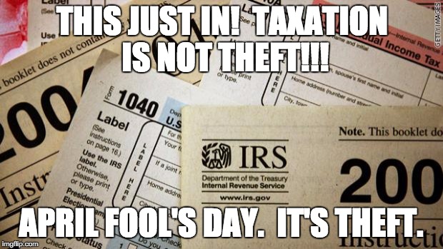 April Fools.  | THIS JUST IN!  TAXATION IS NOT THEFT!!! APRIL FOOL'S DAY.  IT'S THEFT. | image tagged in taxes,taxation,theft,april fools | made w/ Imgflip meme maker